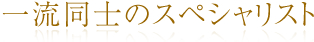 一流同士のスペシャリスト